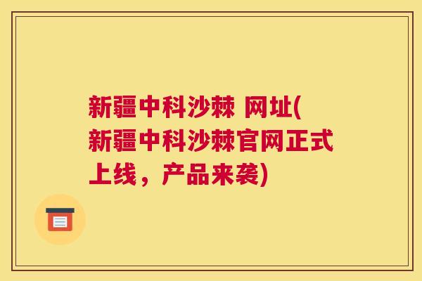 新疆中科沙棘 网址(新疆中科沙棘官网正式上线，产品来袭)