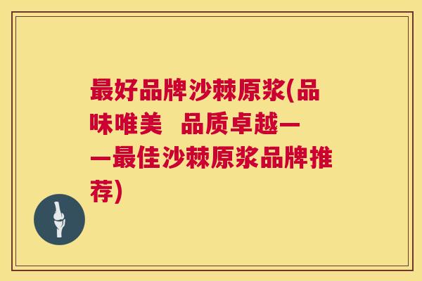 最好品牌沙棘原浆(品味唯美 品质卓越——最佳沙棘原浆品牌推荐)