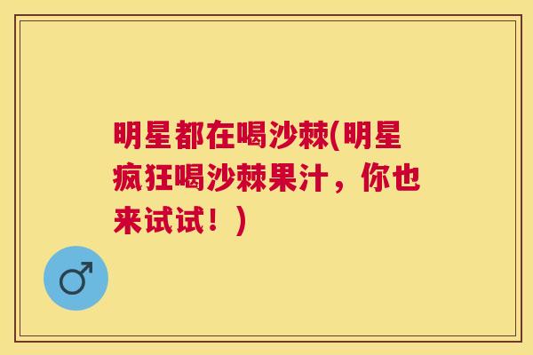 明星都在喝沙棘(明星疯狂喝沙棘果汁,你也来试试!) 明星都在喝沙棘(明星疯狂喝沙棘果汁,你也来试试!)