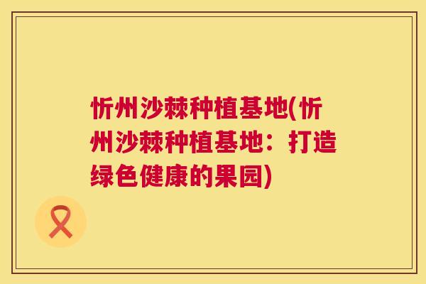 忻州沙棘种植基地(忻州沙棘种植基地：打造绿色健康的果园)