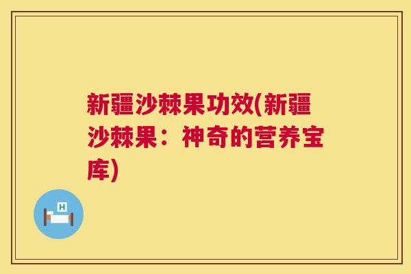 新疆沙棘果功效(新疆沙棘果：神奇的营养宝库)