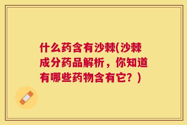 什么药含有沙棘(沙棘成分药品解析，你知道有哪些药物含有它？)