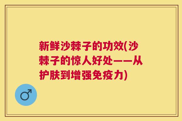 新鲜沙棘子的功效(沙棘子的惊人好处——从护肤到增强力)