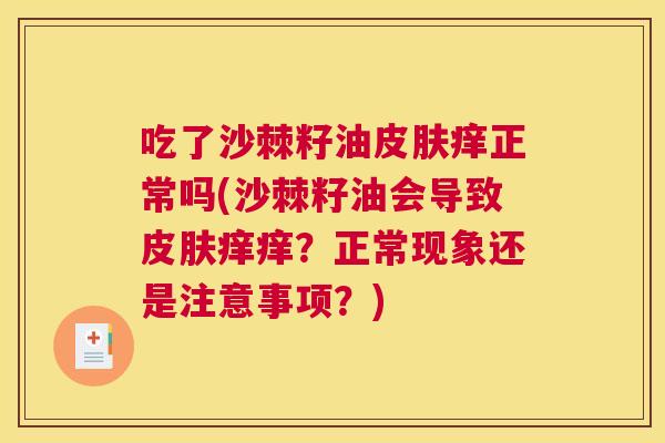 吃了沙棘籽油皮肤痒正常吗(沙棘籽油会导致皮肤痒痒?正常现象还是注意事项?)
