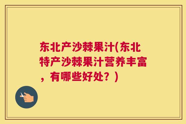 东北产沙棘果汁(东北特产沙棘果汁营养丰富，有哪些好处？)