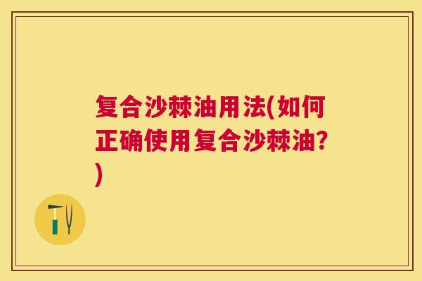 复合沙棘油用法(如何正确使用复合沙棘油?) 复合沙棘油用法(如何正确使用复合沙棘油?)