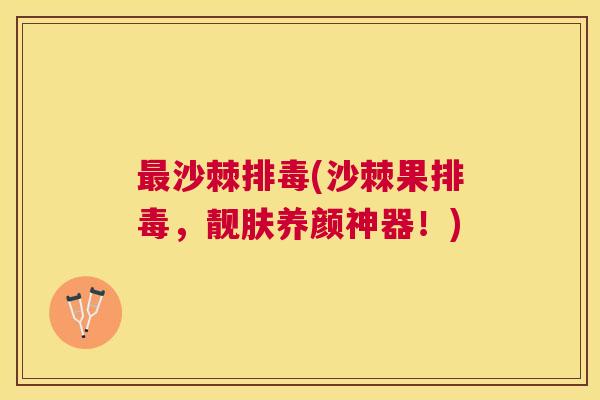 最沙棘排毒(沙棘果排毒，靓肤养颜神器！)