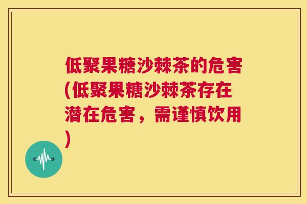 低聚果糖沙棘茶的危害(低聚果糖沙棘茶存在潜在危害,需谨慎饮用)