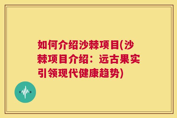 如何介绍沙棘项目(沙棘项目介绍：远古果实引领现代健康趋势)