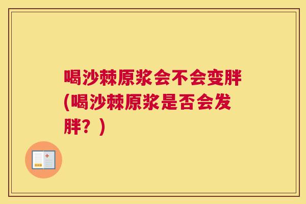 喝沙棘原浆会不会变胖(喝沙棘原浆是否会发胖？)