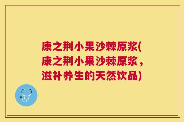 康之荆小果沙棘原浆(康之荆小果沙棘原浆,滋补养生的天然饮品) 康之荆小果沙棘原浆(康之荆小果沙棘原浆,滋补养生的天然饮品)
