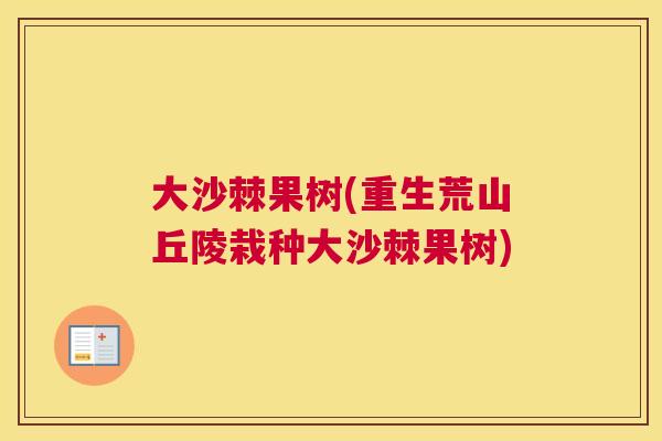 大沙棘果树(重生荒山丘陵栽种大沙棘果树)
