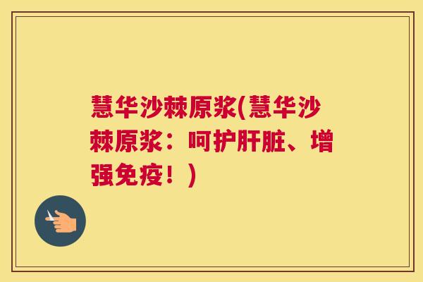 慧华沙棘原浆(慧华沙棘原浆：呵护肝脏、增强免疫！)