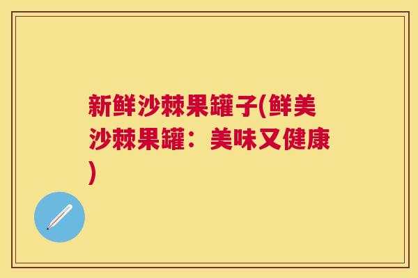 新鲜沙棘果罐子(鲜美沙棘果罐:美味又健康)