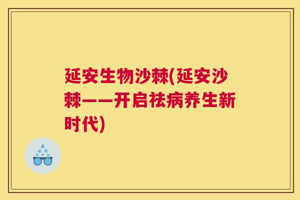 延安生物沙棘(延安沙棘——开启祛病养生新时代)