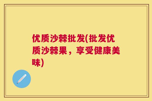 优质沙棘批发(批发优质沙棘果，享受健康美味)