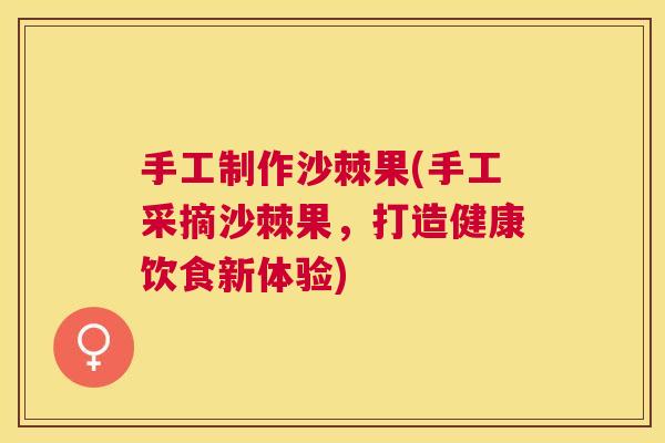 手工制作沙棘果(手工采摘沙棘果，打造健康饮食新体验)