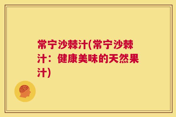 常宁沙棘汁(常宁沙棘汁：健康美味的天然果汁)