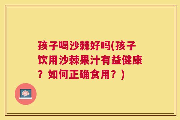 孩子喝沙棘好吗(孩子饮用沙棘果汁有益健康?如何正确食用?)