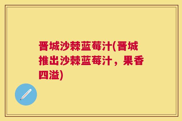 晋城沙棘蓝莓汁(晋城推出沙棘蓝莓汁，果香四溢)