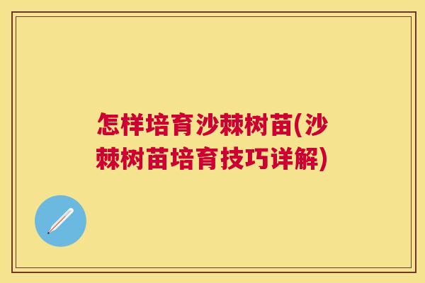 怎样培育沙棘树苗(沙棘树苗培育技巧详解)
