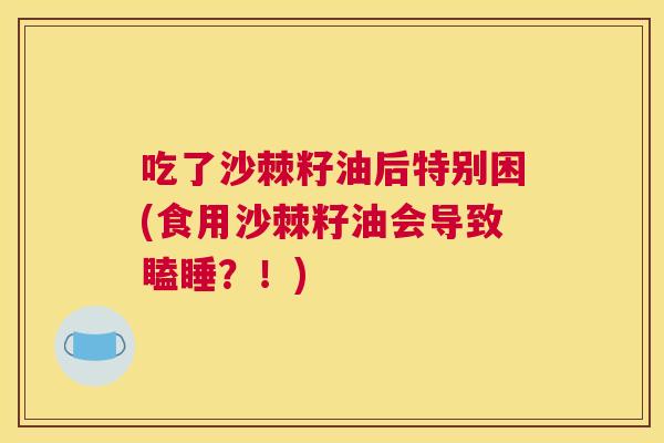 吃了沙棘籽油后特别困(食用沙棘籽油会导致瞌睡？！)