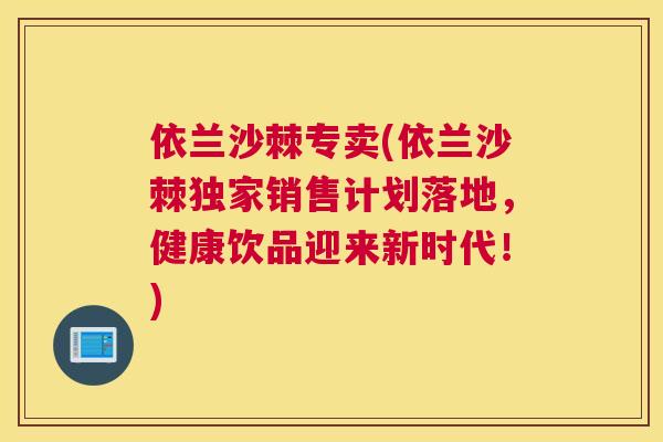 依兰沙棘专卖(依兰沙棘独家销售计划落地,健康饮品迎来新时代!)