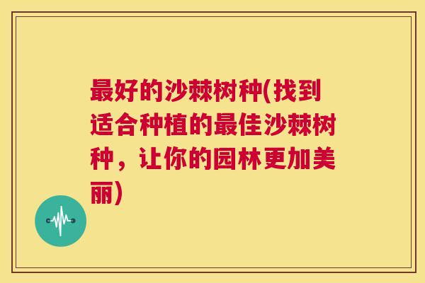 最好的沙棘树种(找到适合种植的最佳沙棘树种，让你的园林更加美丽)