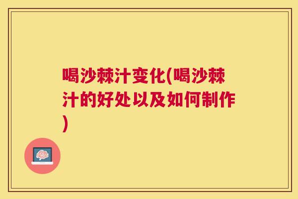 喝沙棘汁变化(喝沙棘汁的好处以及如何制作)