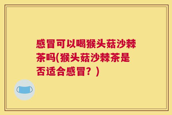 感冒可以喝猴头菇沙棘茶吗(猴头菇沙棘茶是否适合感冒？)