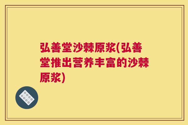 弘善堂沙棘原浆(弘善堂推出营养丰富的沙棘原浆)