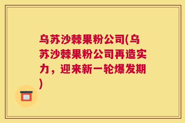 乌苏沙棘果粉公司(乌苏沙棘果粉公司再造实力,迎来新一轮爆发期)