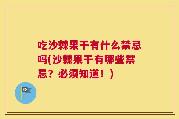 吃沙棘果干有什么禁忌吗(沙棘果干有哪些禁忌？必须知道！)