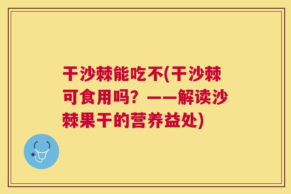 干沙棘能吃不(干沙棘可食用吗?——解读沙棘果干的营养益处)