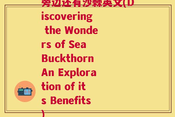 旁边还有沙棘英文(Discovering the Wonders of Sea Buckthorn An Exploration of its Benefits)
