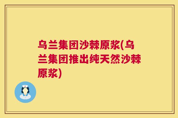 乌兰集团沙棘原浆(乌兰集团推出纯天然沙棘原浆)