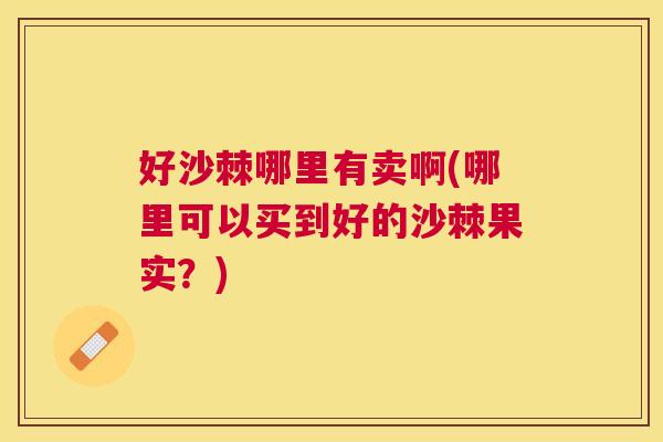 好沙棘哪里有卖啊(哪里可以买到好的沙棘果实？)