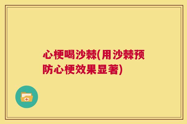 心梗喝沙棘(用沙棘预防心梗效果显著)