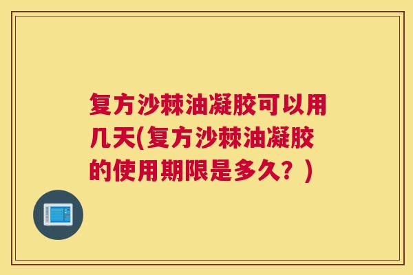 复方沙棘油凝胶可以用几天(复方沙棘油凝胶的使用期限是多久？)