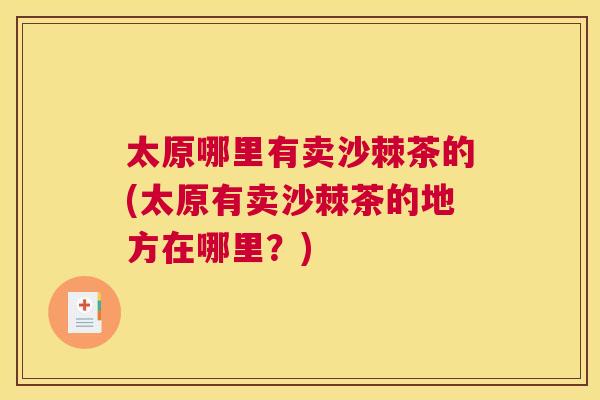 太原哪里有卖沙棘茶的(太原有卖沙棘茶的地方在哪里?)