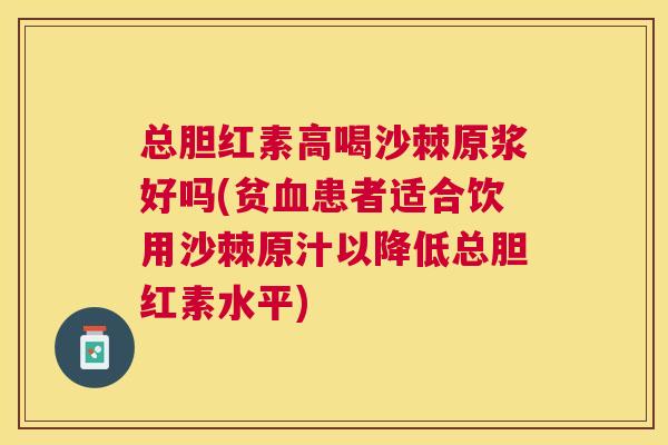 总胆红素高喝沙棘原浆好吗(贫血患者适合饮用沙棘原汁以降低总胆红素水平)