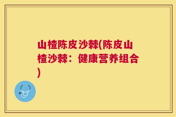 山楂陈皮沙棘(陈皮山楂沙棘：健康营养组合)