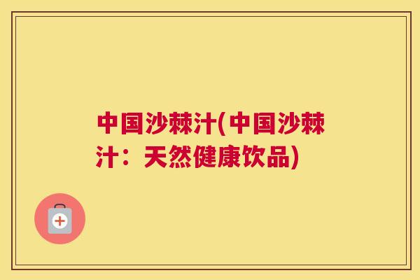 中国沙棘汁(中国沙棘汁：天然健康饮品)