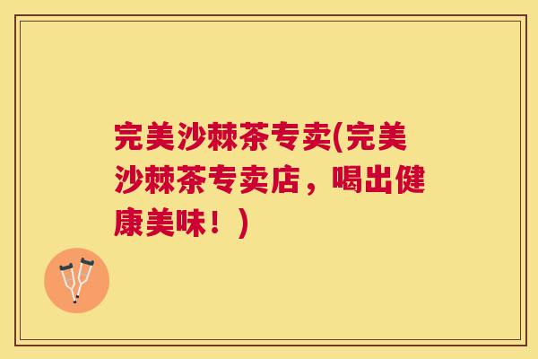 完美沙棘茶专卖(完美沙棘茶专卖店，喝出健康美味！)