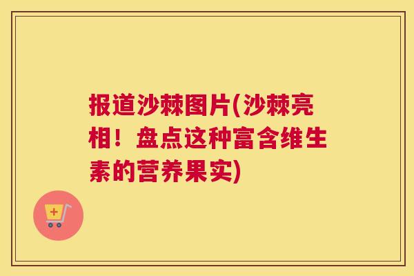 报道沙棘图片(沙棘亮相！盘点这种富含维生素的营养果实)