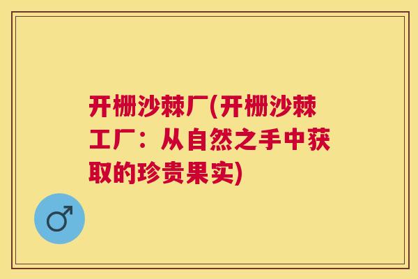 开栅沙棘厂(开栅沙棘工厂：从自然之手中获取的珍贵果实)