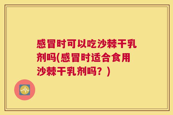 感冒时可以吃沙棘干乳剂吗(感冒时适合食用沙棘干乳剂吗？)