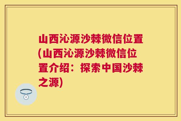 山西沁源沙棘微信位置(山西沁源沙棘微信位置介绍：探索中国沙棘之源)