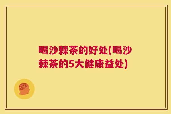 喝沙棘茶的好处(喝沙棘茶的5大健康益处)