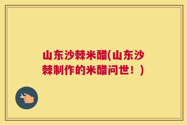 山东沙棘米醋(山东沙棘制作的米醋问世！)